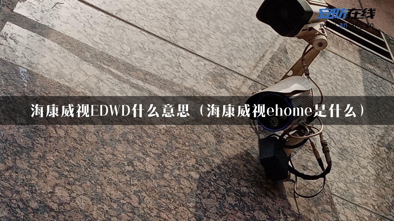 海康威视EDWD什么意思（海康威视ehome是什么）