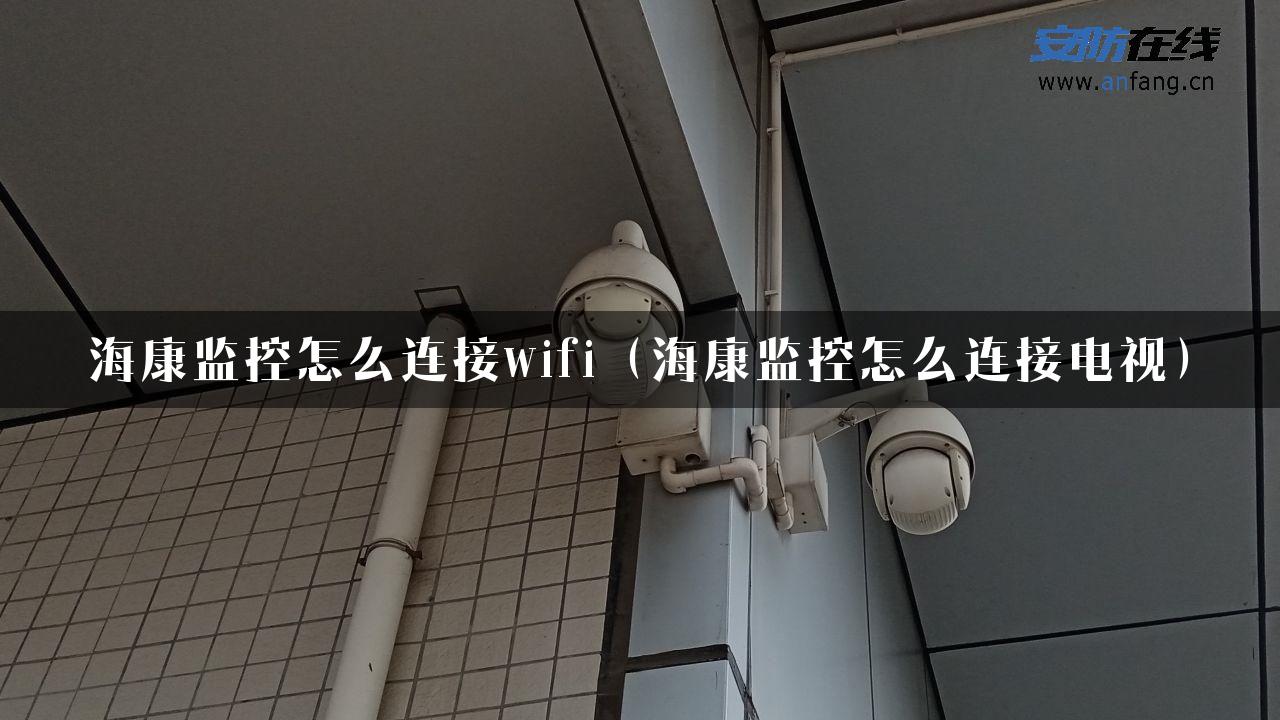 海康监控怎么连接wifi（海康监控怎么连接电视）