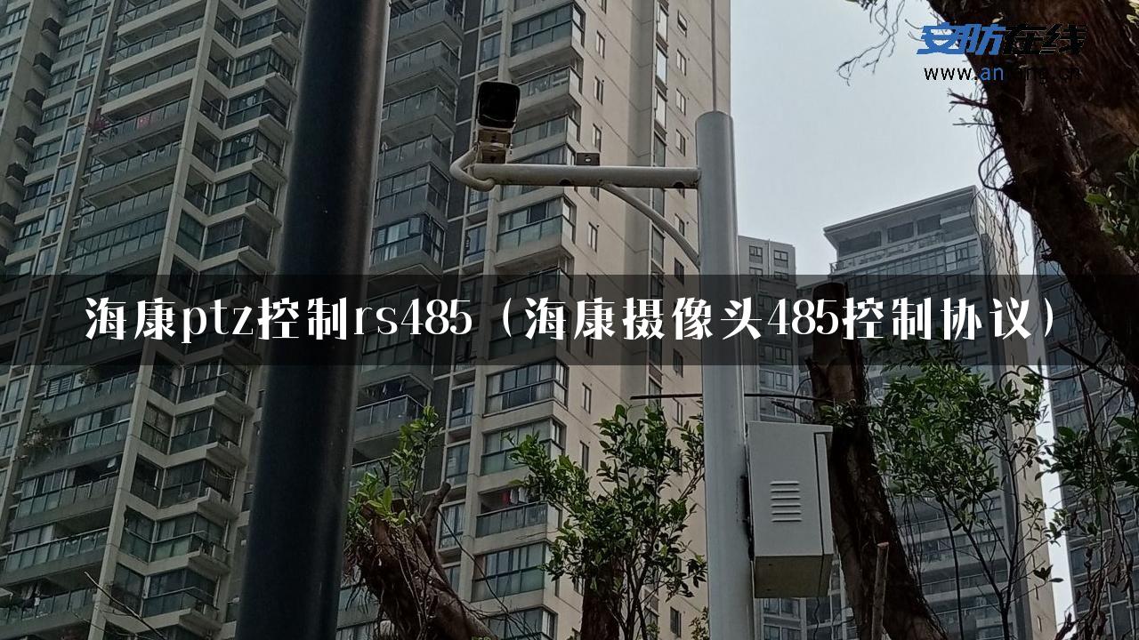 海康ptz控制rs485（海康摄像头485控制协议）