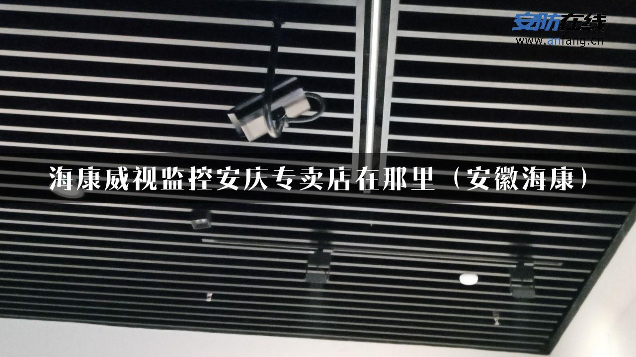 海康威视监控安庆专卖店在那里（安徽海康）