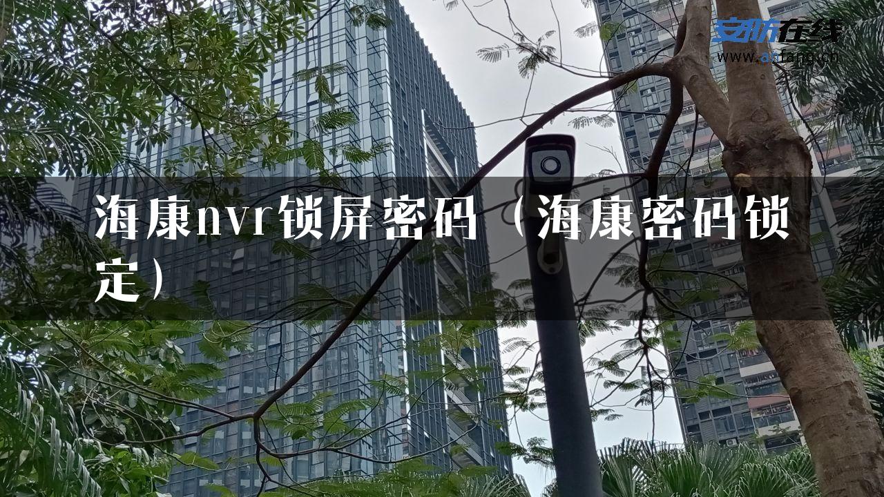 海康nvr锁屏密码（海康密码锁定）