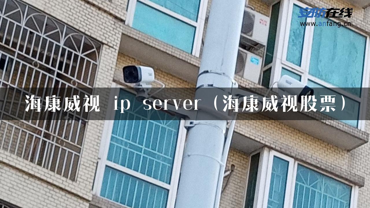 海康威视 ip server（海康威视股票）