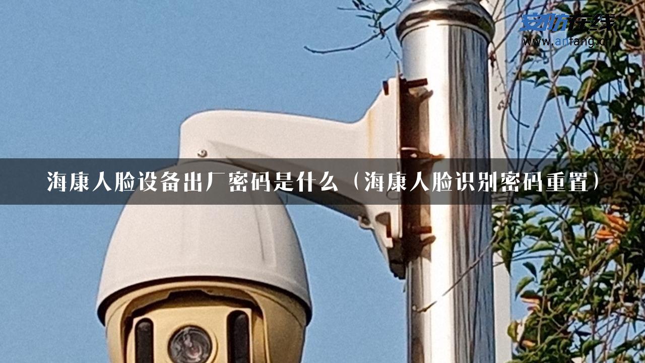 海康人脸设备出厂密码是什么（海康人脸识别密码重置）