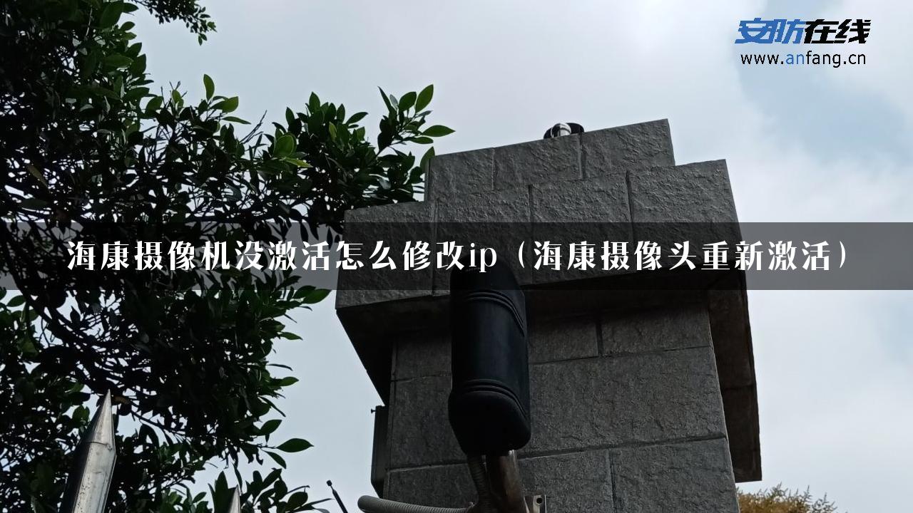 海康摄像机没激活怎么修改ip（海康摄像头重新激活）