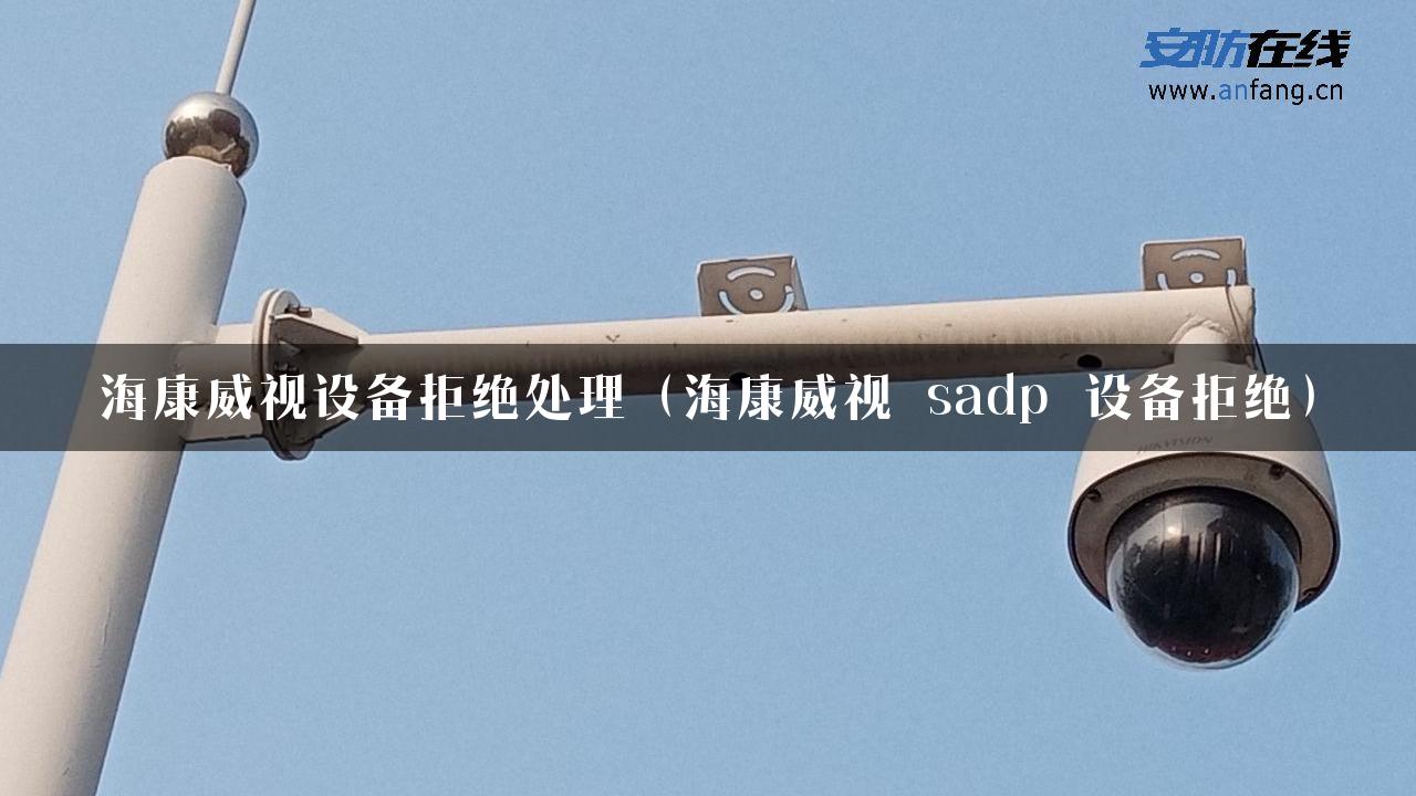 海康威视设备拒绝处理（海康威视 sadp 设备拒绝）