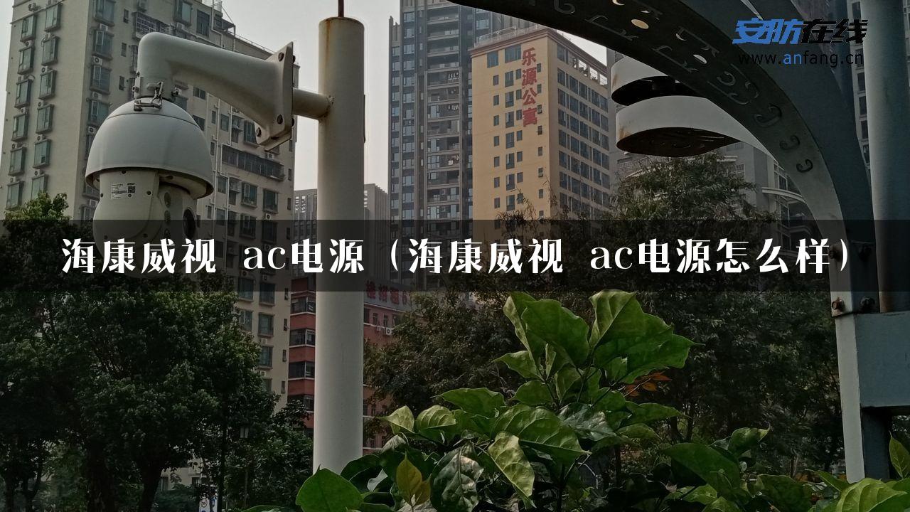 海康威视 ac电源（海康威视 ac电源怎么样）