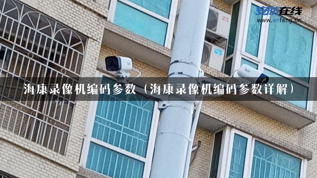 海康录像机编码参数（海康录像机编码参数详解）