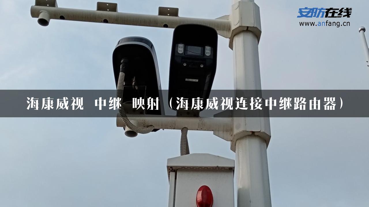 海康威视 中继 映射（海康威视连接中继路由器）