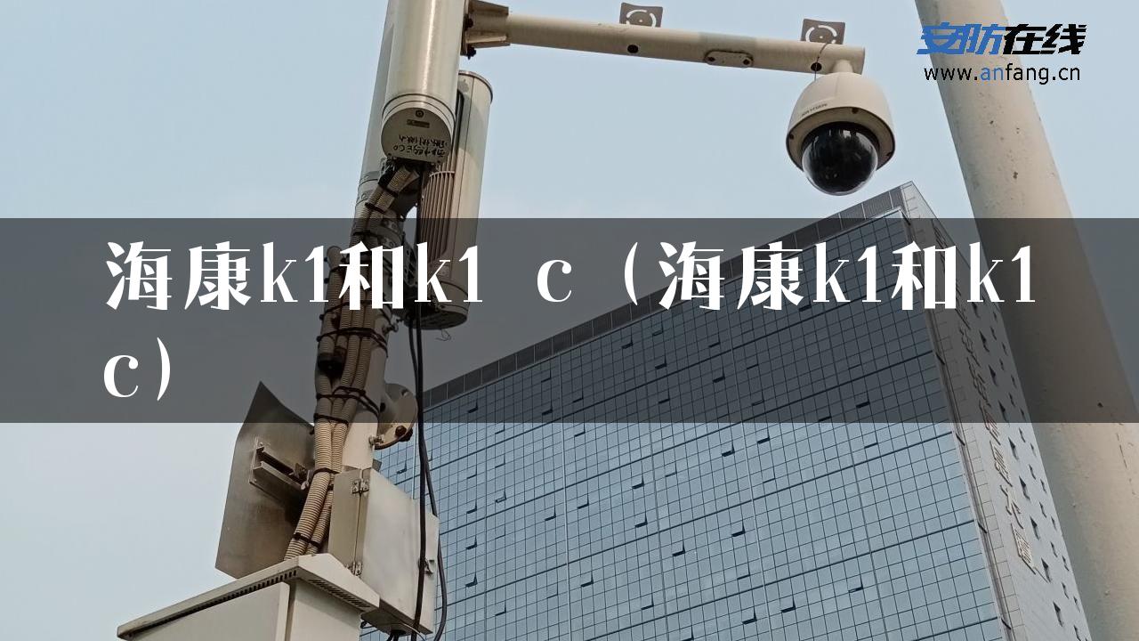 海康k1和k1 c（海康k1和k1c）