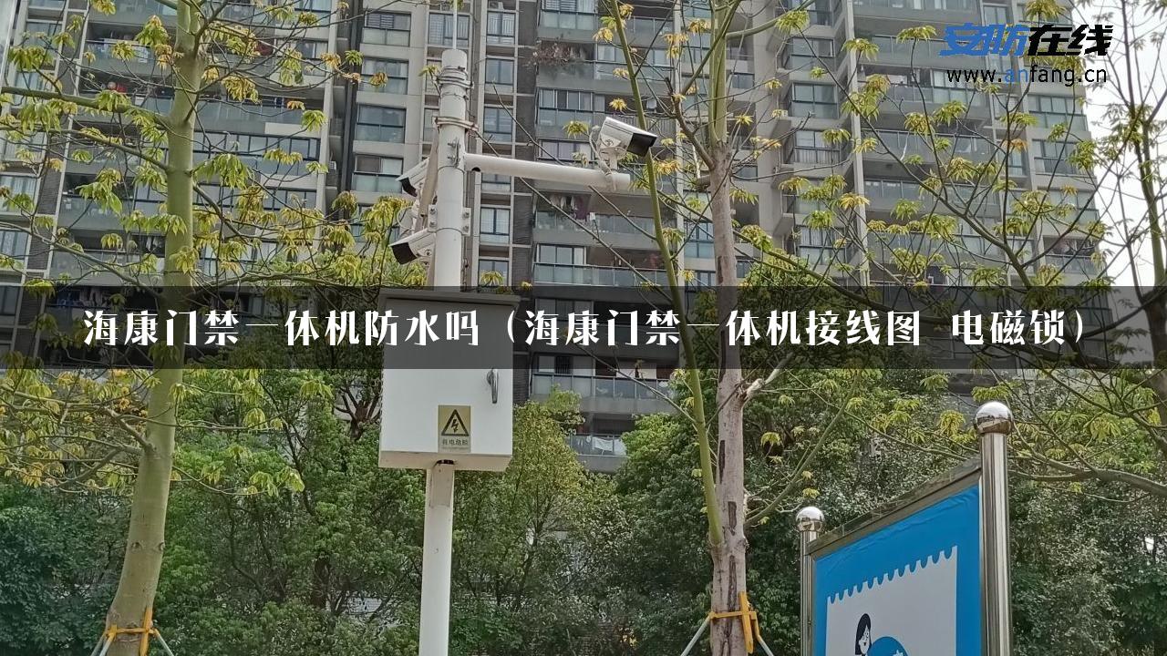 海康门禁一体机防水吗（海康门禁一体机接线图 电磁锁）