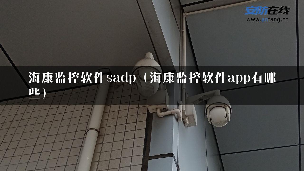 海康监控软件sadp（海康监控软件app有哪些）