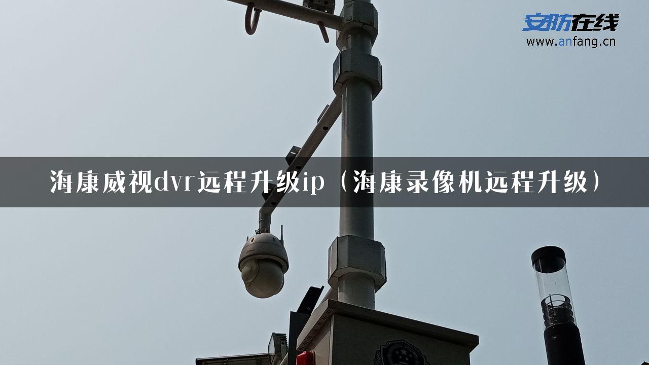 海康威视dvr远程升级ip（海康录像机远程升级）