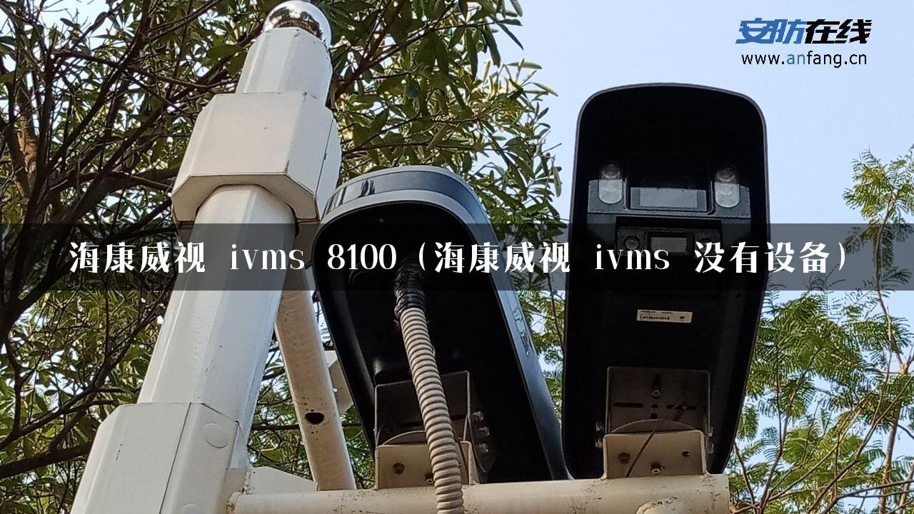 海康威视 ivms 8100（海康威视 ivms 没有设备）