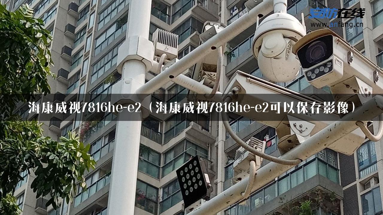 海康威视7816he-e2（海康威视7816he-e2可以保存影像）