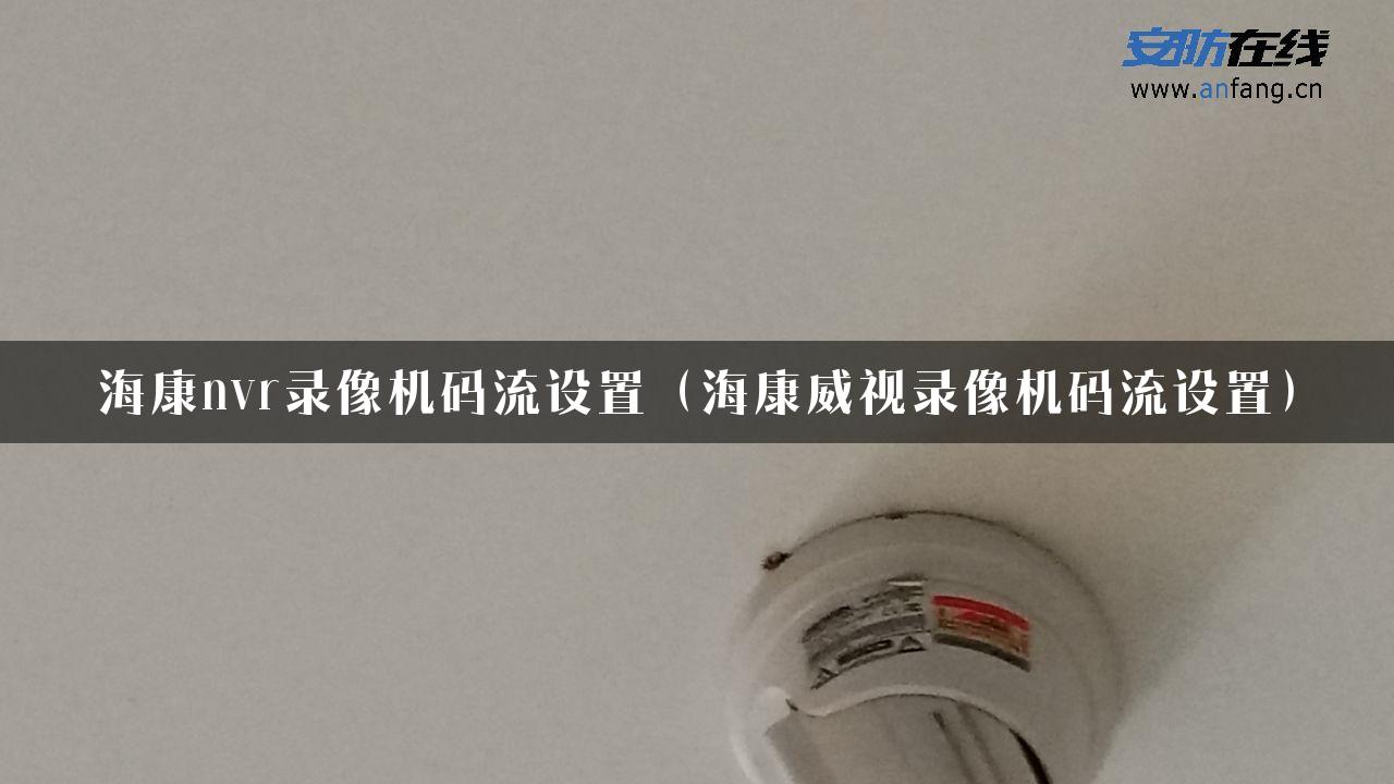 海康nvr录像机码流设置（海康威视录像机码流设置）