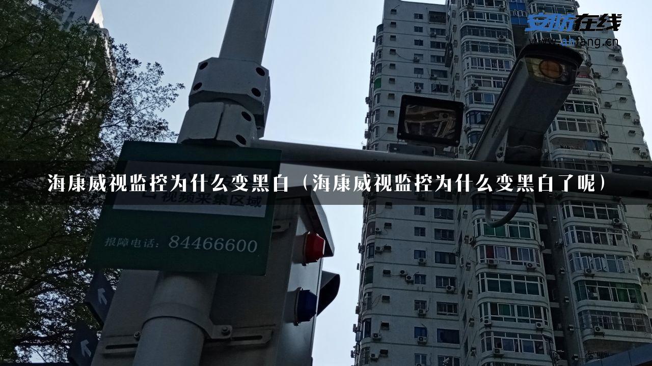 海康威视监控为什么变黑白（海康威视监控为什么变黑白了呢）