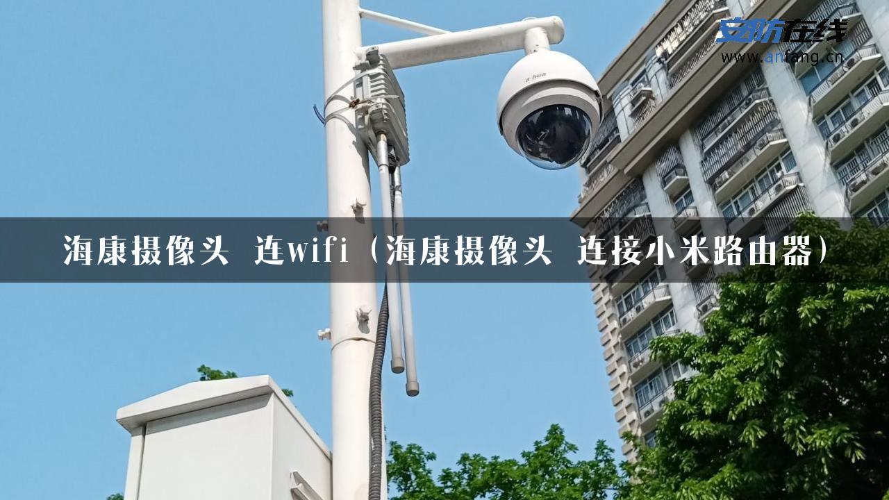 海康摄像头 连wifi（海康摄像头 连接小米路由器）