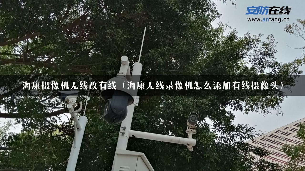 海康摄像机无线改有线（海康无线录像机怎么添加有线摄像头）