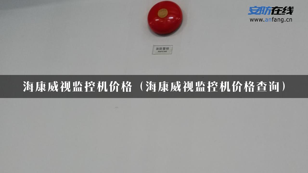 海康威视监控机价格（海康威视监控机价格查询）