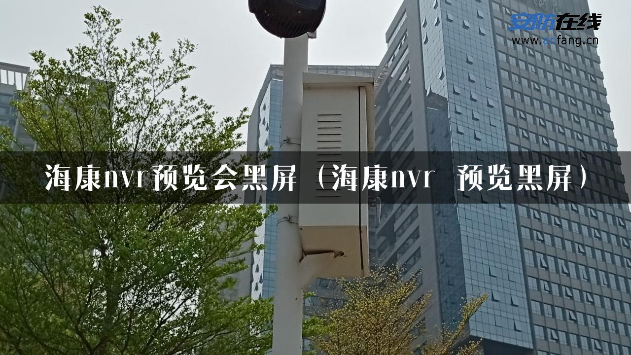 海康nvr预览会黑屏（海康nvr 预览黑屏）