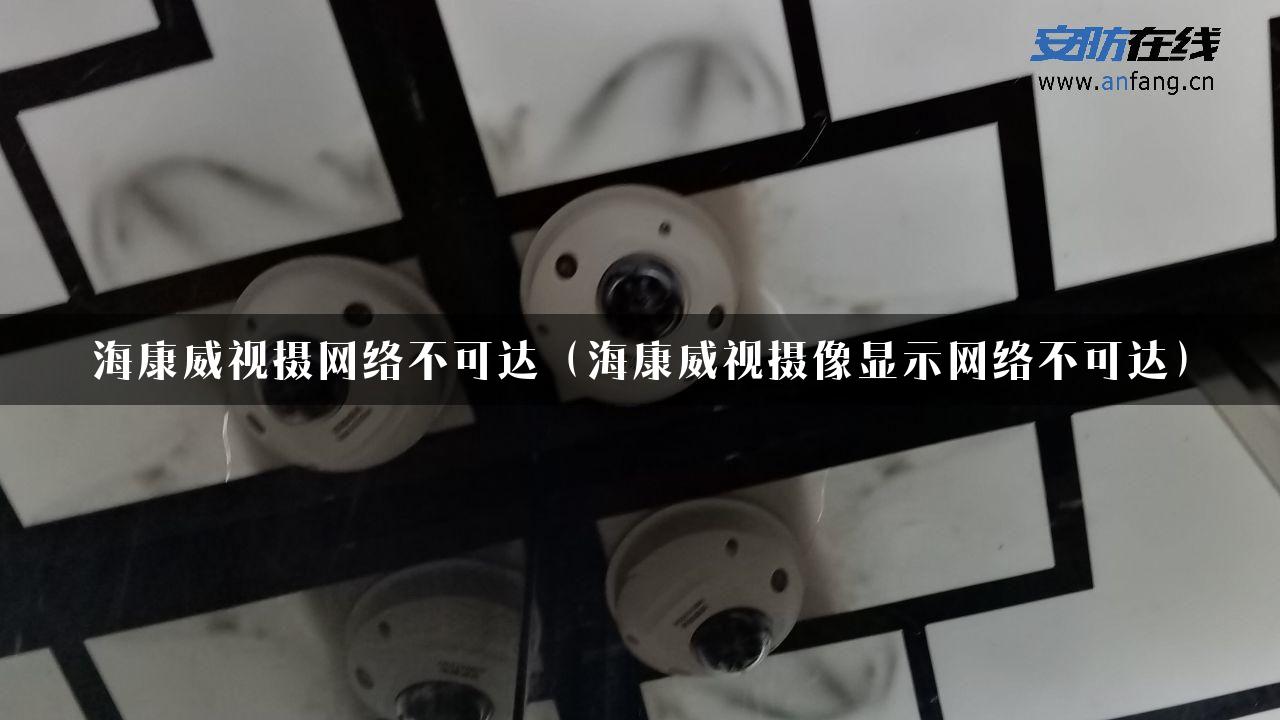 海康威视摄网络不可达（海康威视摄像显示网络不可达）