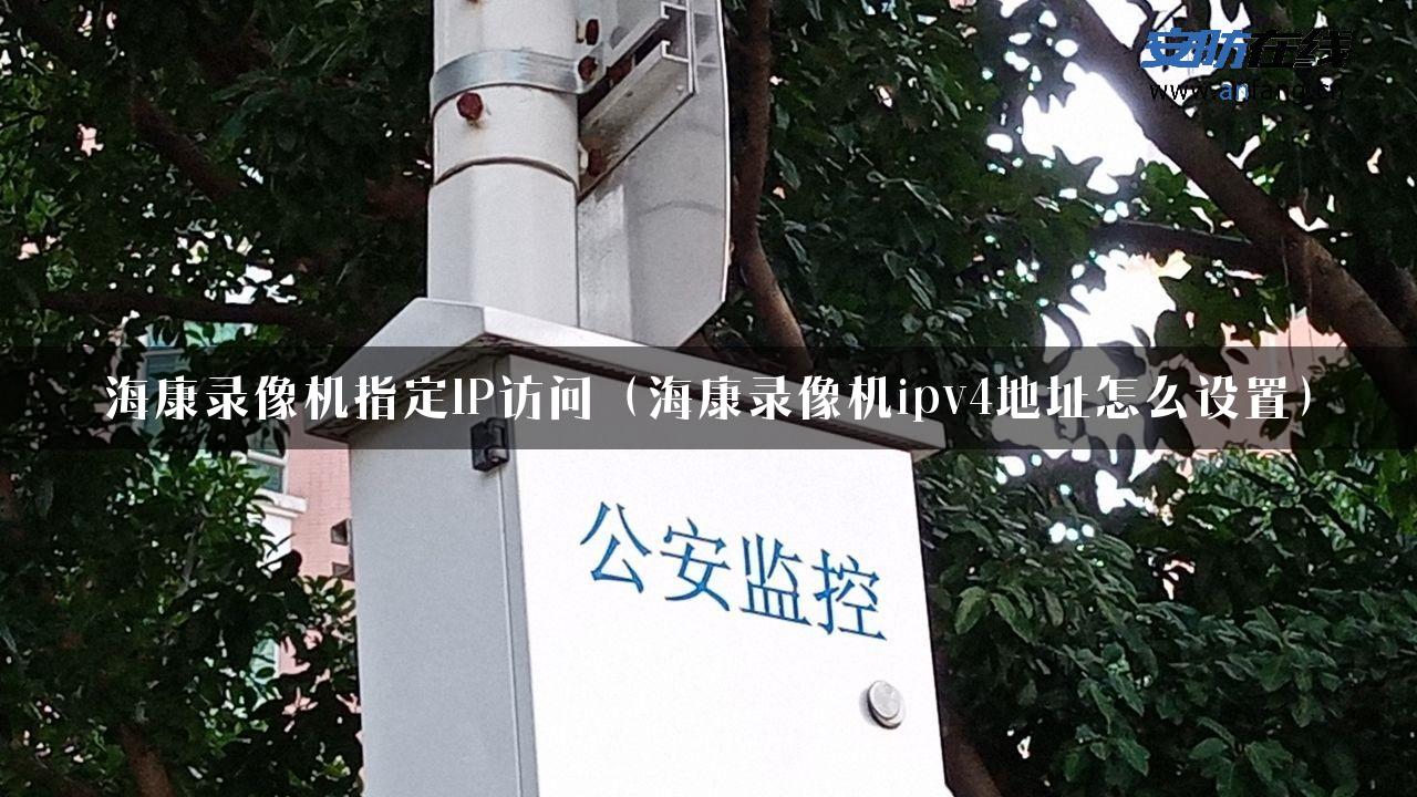 海康录像机指定IP访问（海康录像机ipv4地址怎么设置）