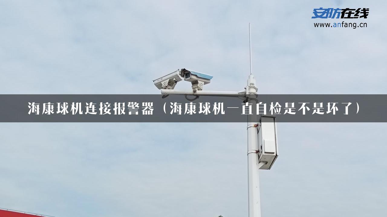 海康球机连接报警器（海康球机一直自检是不是坏了）