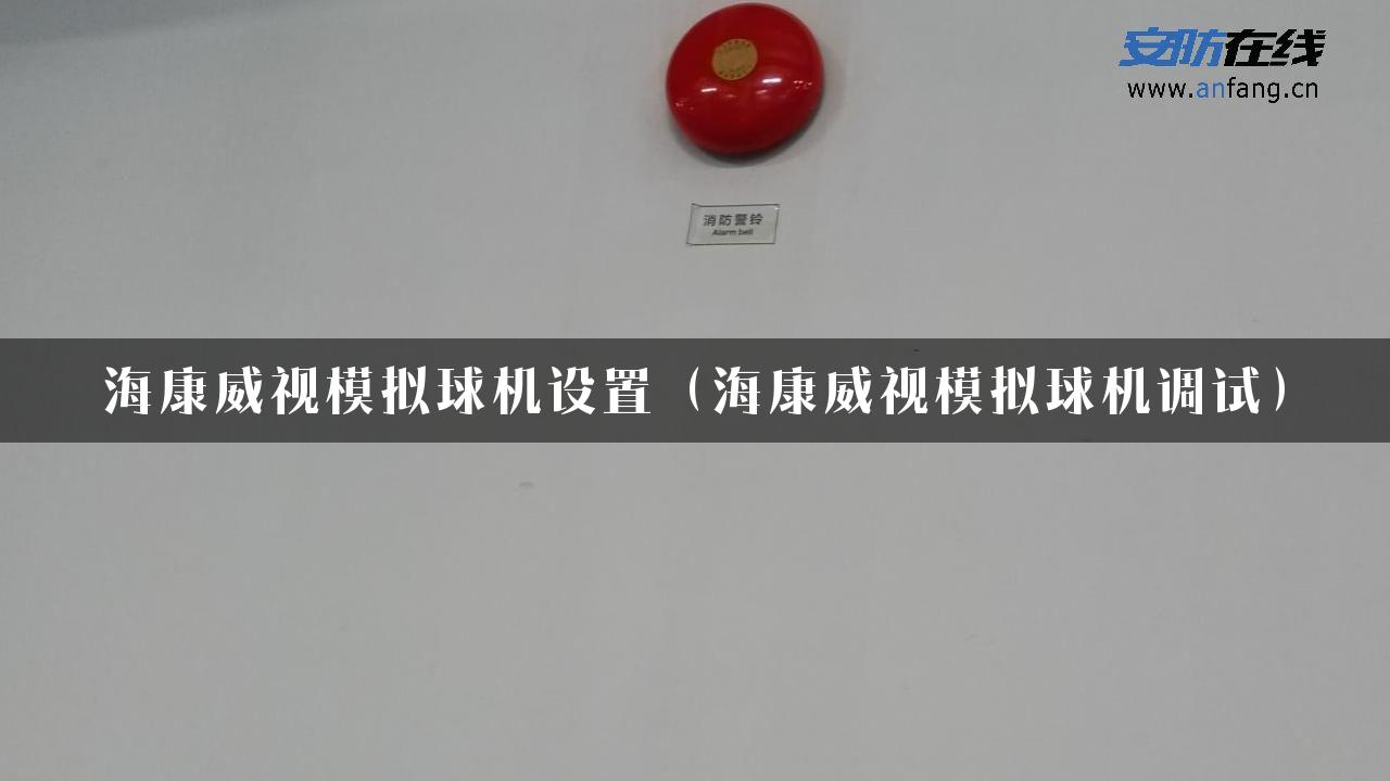 海康威视模拟球机设置（海康威视模拟球机调试）