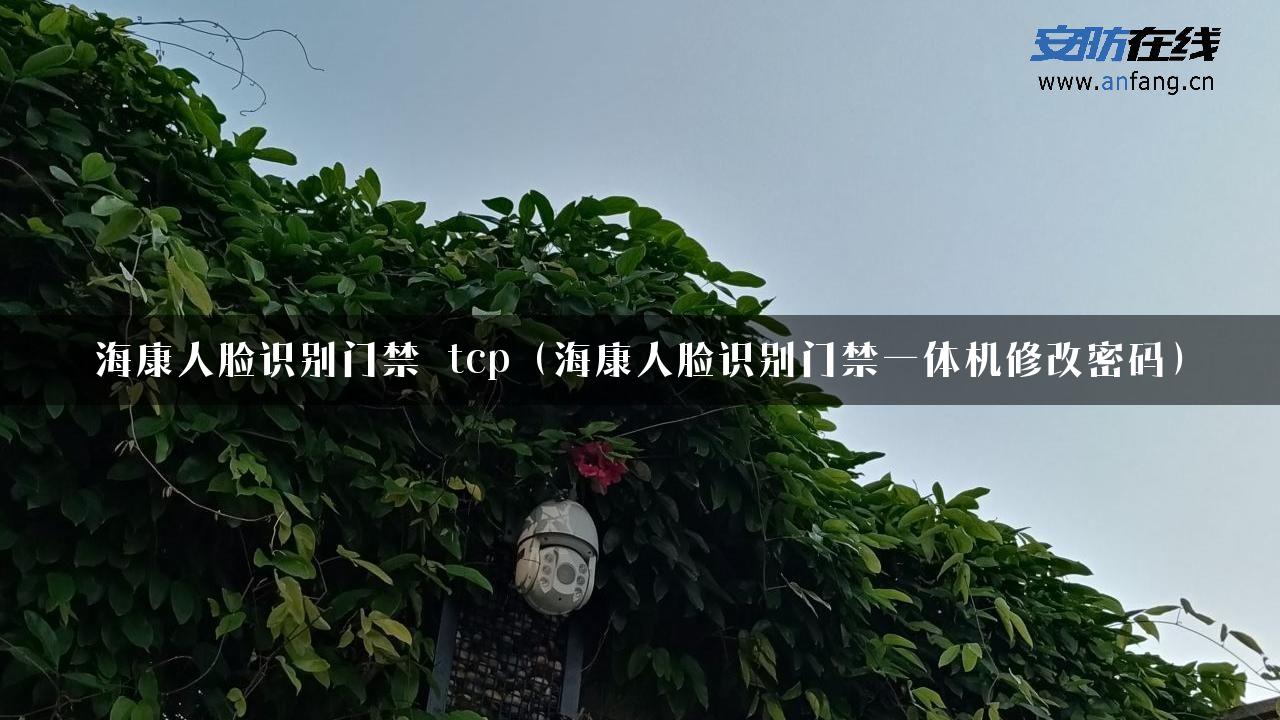 海康人脸识别门禁 tcp（海康人脸识别门禁一体机修改密码）