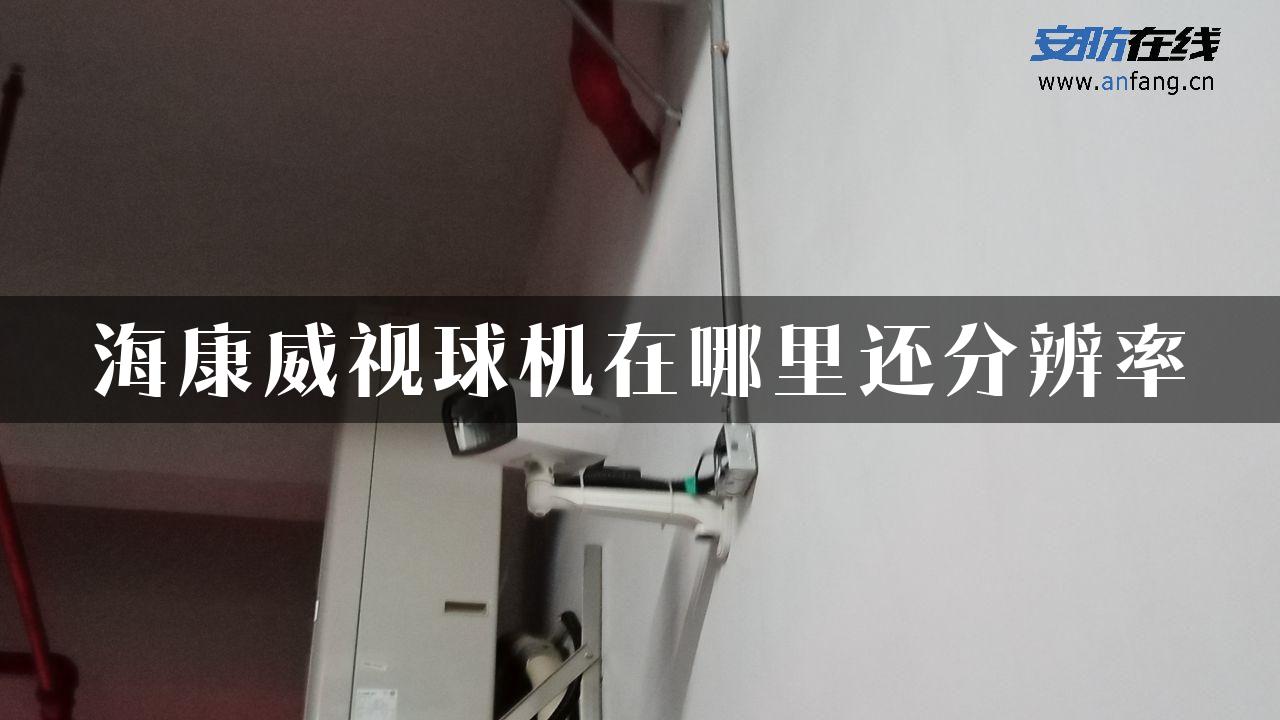 海康威视球机在哪里还分辨率