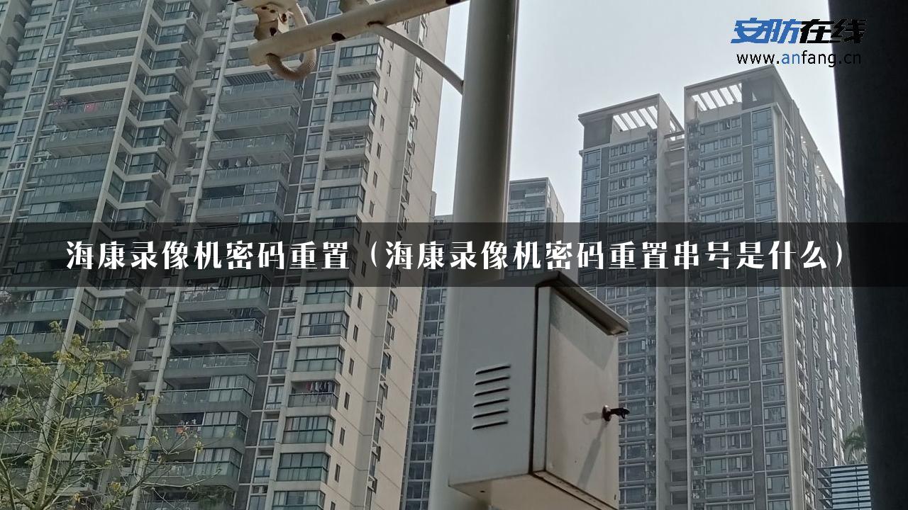 海康录像机密码重置（海康录像机密码重置串号是什么）