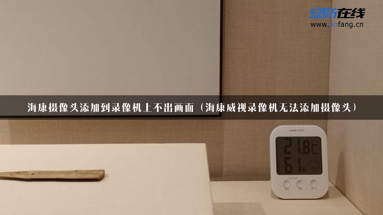 海康摄像头添加到录像机上不出画面（海康威视录像机无法添加摄像头）