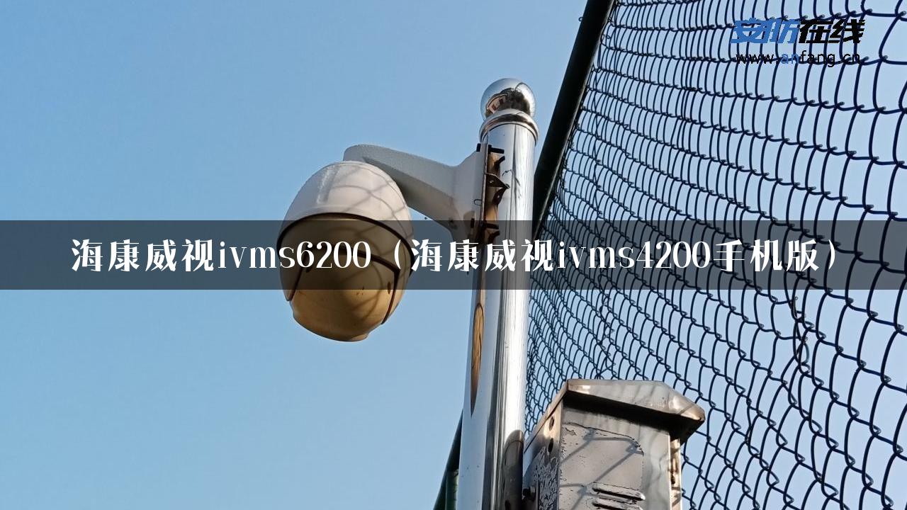 海康威视ivms6200（海康威视ivms4200手机版）