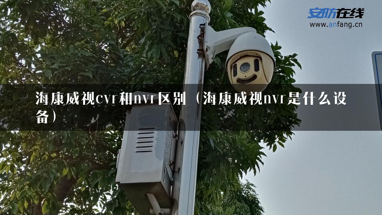 海康威视cvr和nvr区别（海康威视nvr是什么设备）