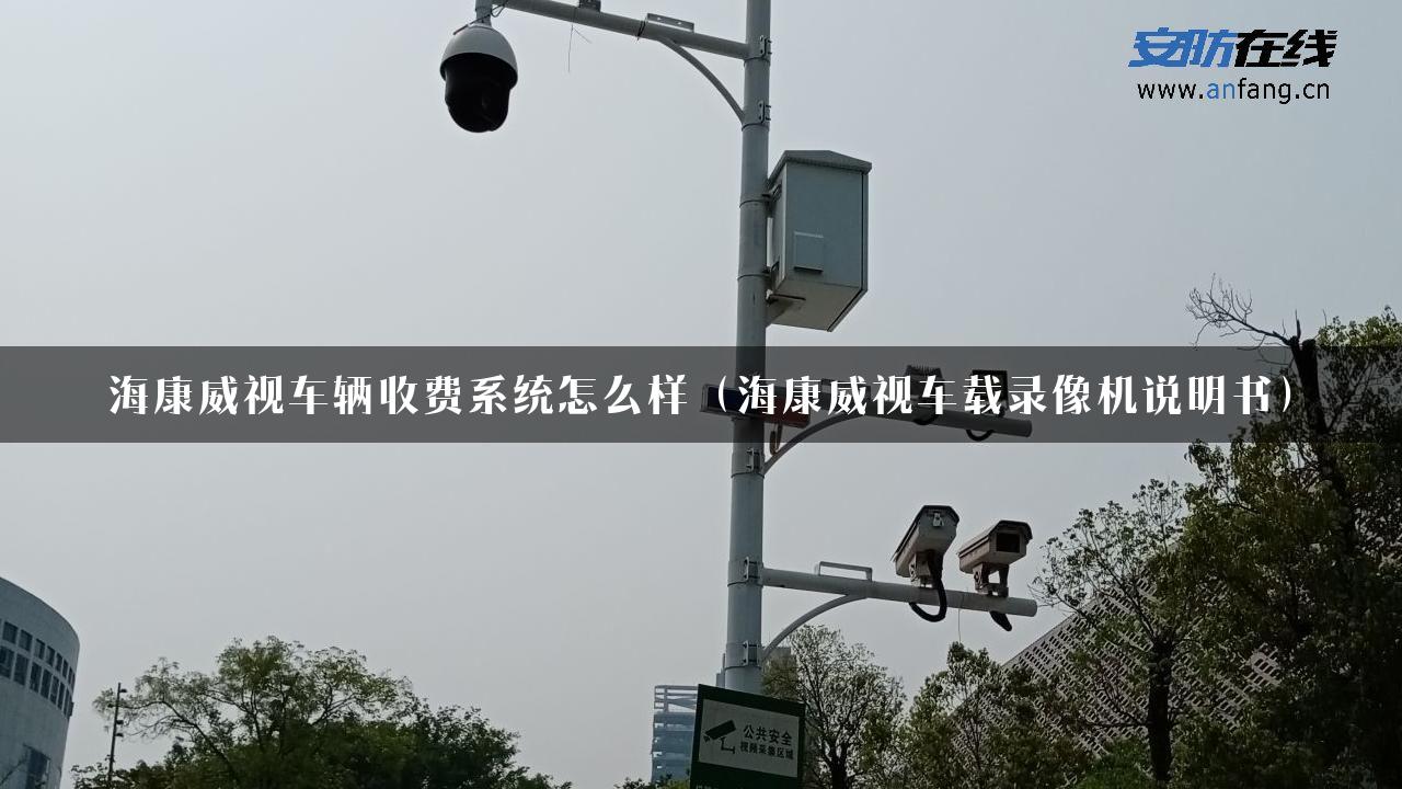 海康威视车辆收费系统怎么样（海康威视车载录像机说明书）