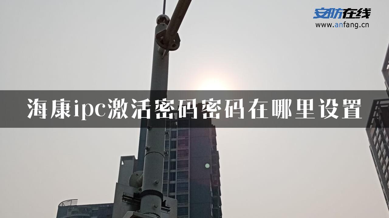 海康ipc激活密码密码在哪里设置