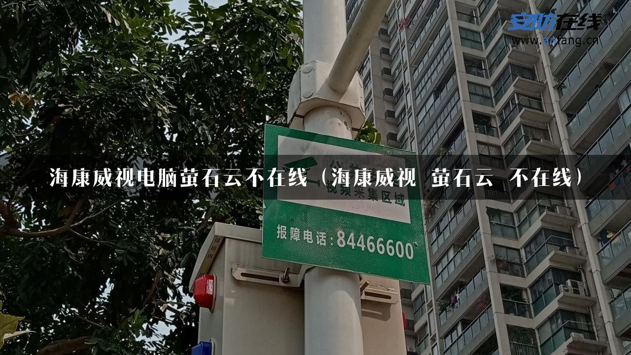 海康威视电脑萤石云不在线（海康威视 萤石云 不在线）