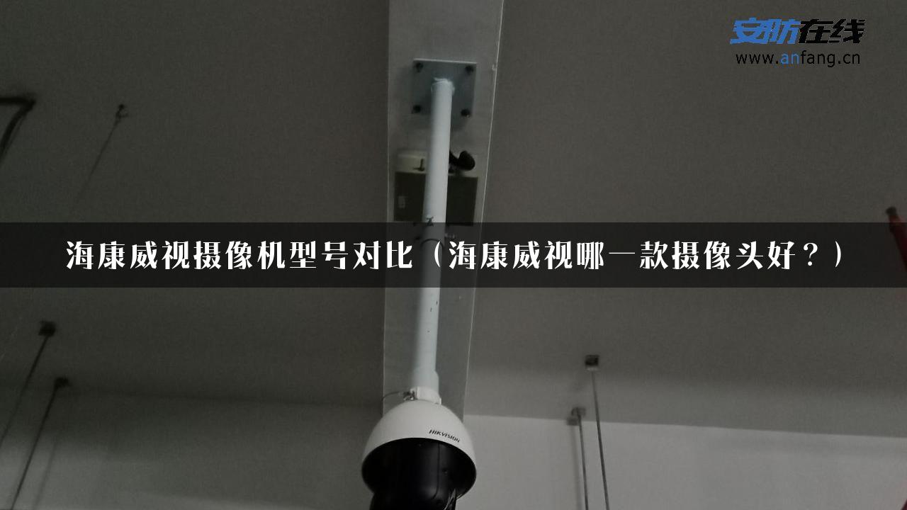 海康威视摄像机型号对比（海康威视哪一款摄像头好？）