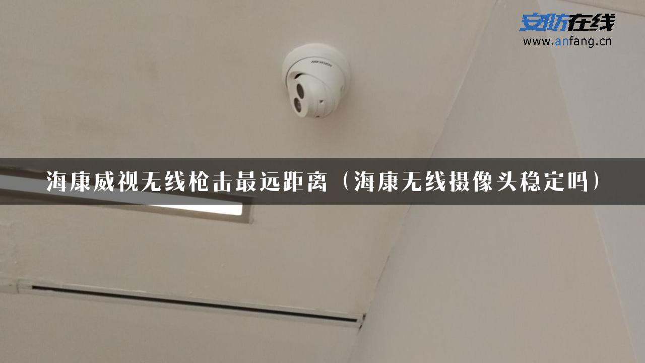 海康威视无线枪击最远距离（海康无线摄像头稳定吗）