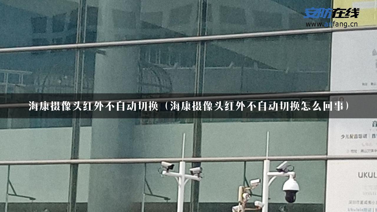 海康摄像头红外不自动切换（海康摄像头红外不自动切换怎么回事）