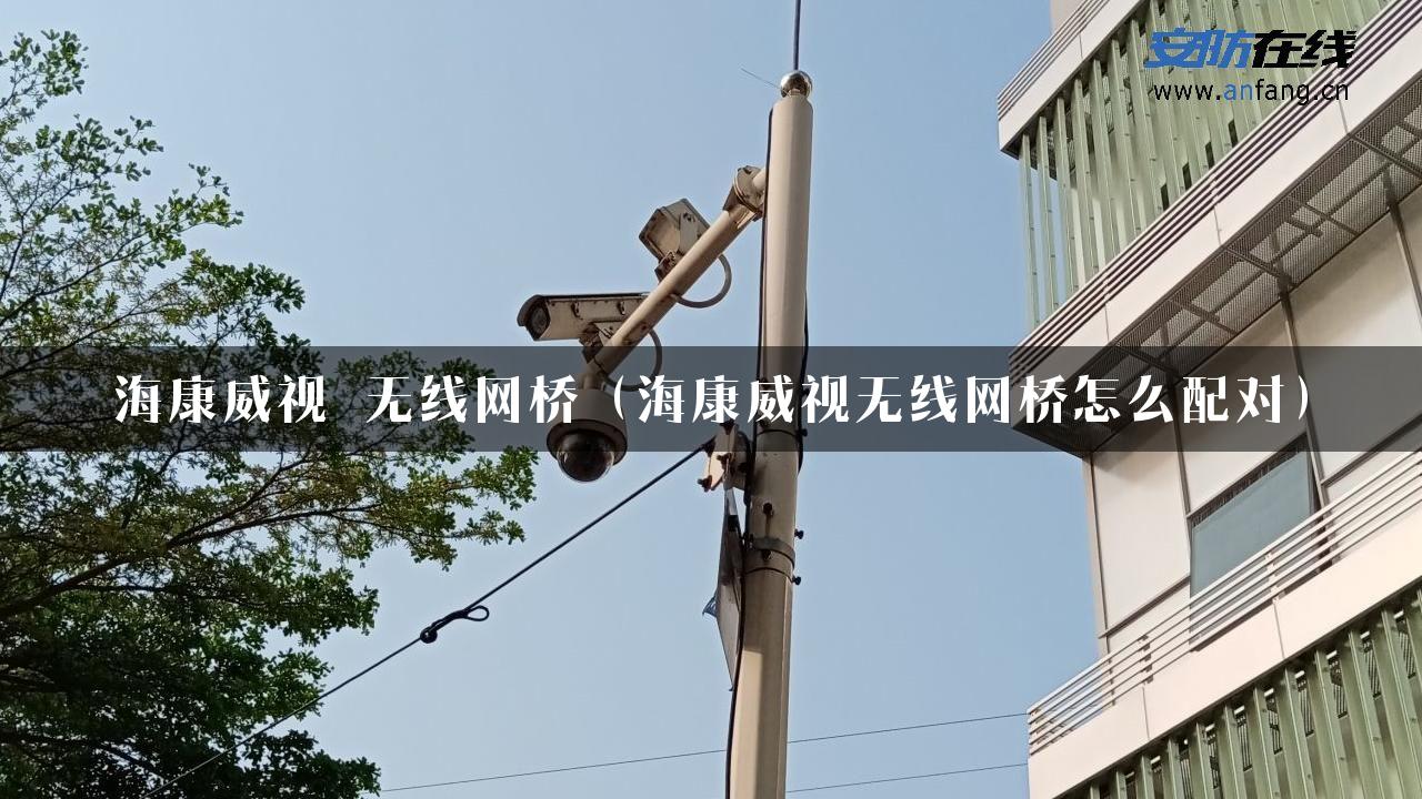 海康威视 无线网桥（海康威视无线网桥怎么配对）