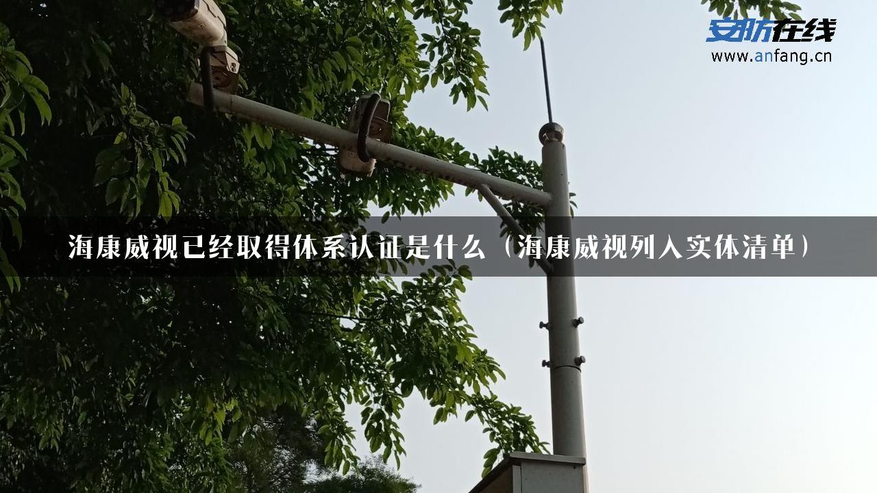 海康威视已经取得体系认证是什么（海康威视列入实体清单）