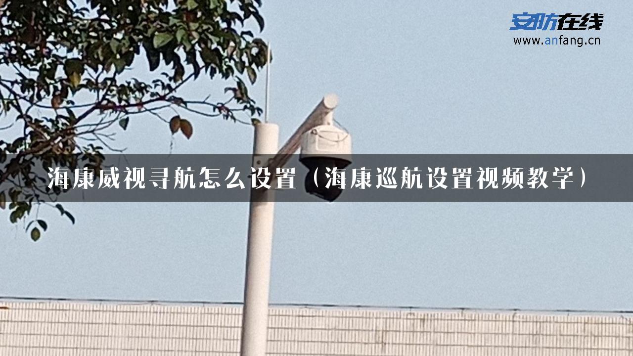 海康威视寻航怎么设置（海康巡航设置视频教学）