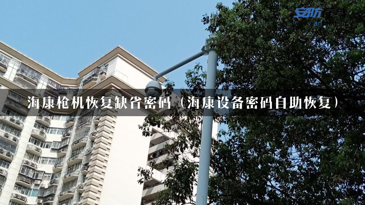 海康枪机恢复缺省密码（海康设备密码自助恢复）