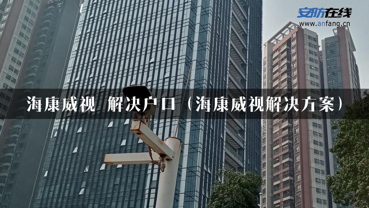 海康威视 解决户口（海康威视解决方案）