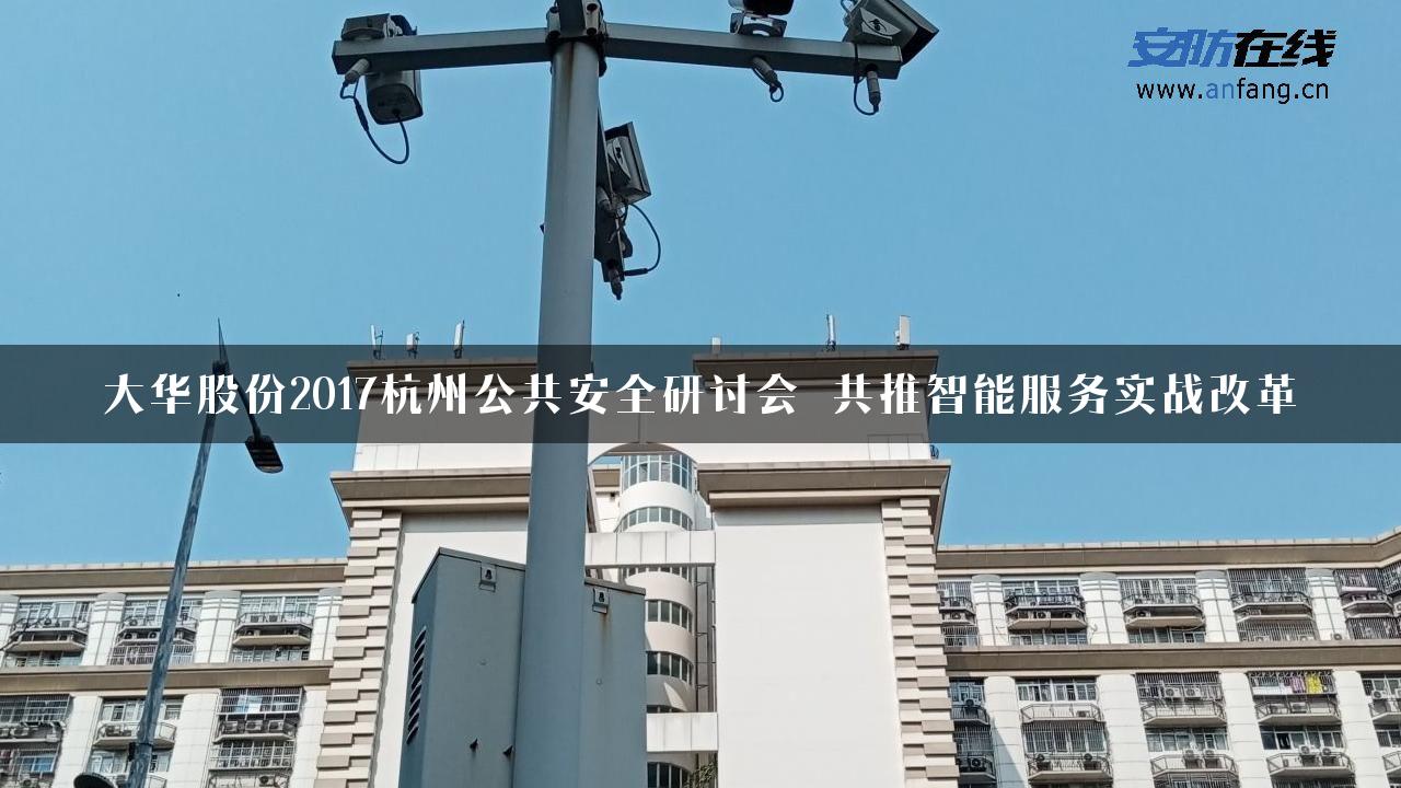 大华股份2017杭州公共安全研讨会 共推智能服务实战改革