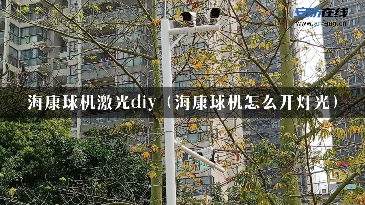 海康球机激光diy（海康球机怎么开灯光）