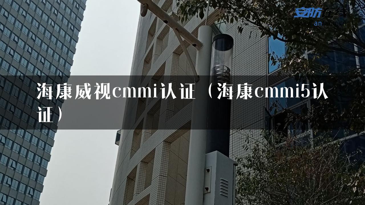 海康威视cmmi认证（海康cmmi5认证）