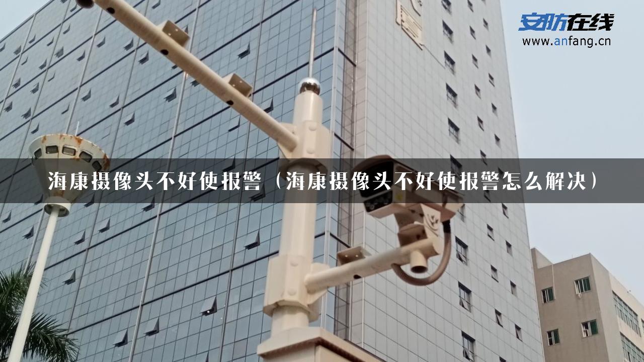 海康摄像头不好使报警（海康摄像头不好使报警怎么解决）