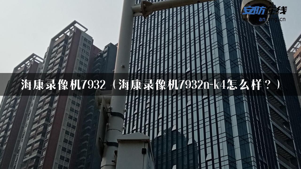 海康录像机7932（海康录像机7932n-k4怎么样？）